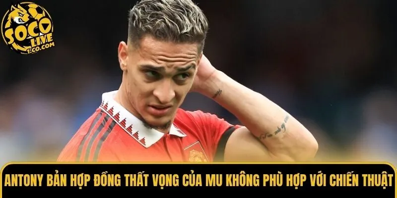 Antony bản hợp đồng thất vọng của MU không phù hợp với chiến thuật