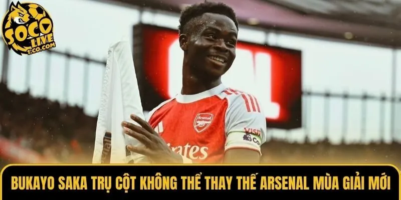Bukayo Saka Trụ Cột Không Thể Thay Thế Arsenal Mùa Giải Mới