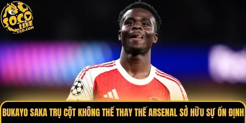 Bukayo Saka trụ cột không thể thay thế Arsenal sở hữu sự ổn định