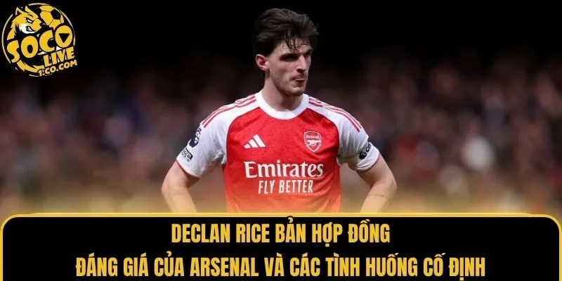 Declan Rice bản hợp đồng đáng giá của Arsenal và các tình huống cố định