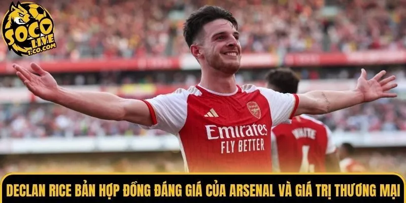 Declan Rice bản hợp đồng đáng giá của Arsenal và giá trị thương mại