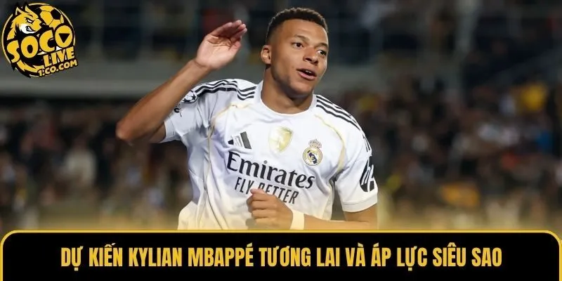 Dự kiến Kylian Mbappé tương lai và áp lực siêu sao