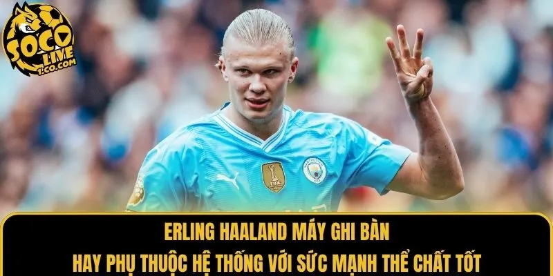 Erling Haaland máy ghi bàn hay phụ thuộc hệ thống với sức mạnh thể chất tốt