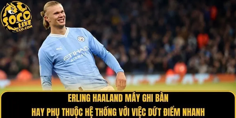 Erling Haaland máy ghi bàn hay phụ thuộc hệ thống với việc dứt điểm nhanh