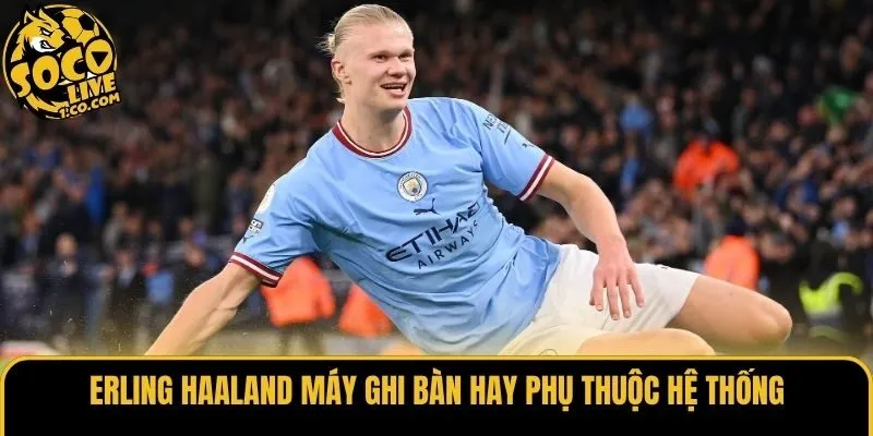 Erling Haaland máy ghi bàn hay phụ thuộc hệ thống?
