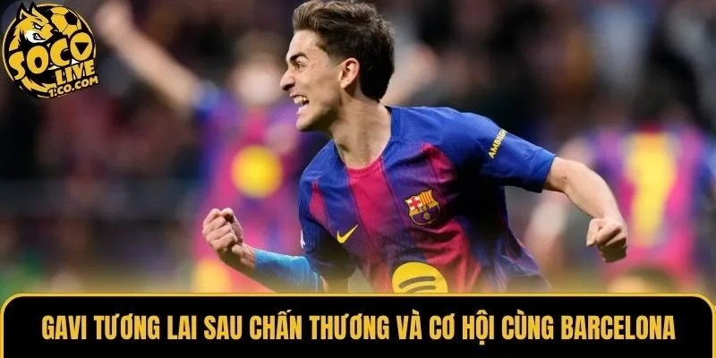 Gavi tương lai sau chấn thương và cơ hội cùng Barcelona