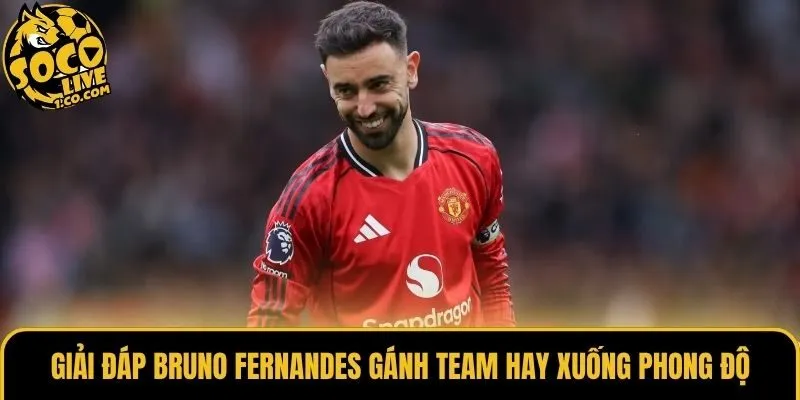Giải đáp Bruno Fernandes gánh team hay xuống phong độ