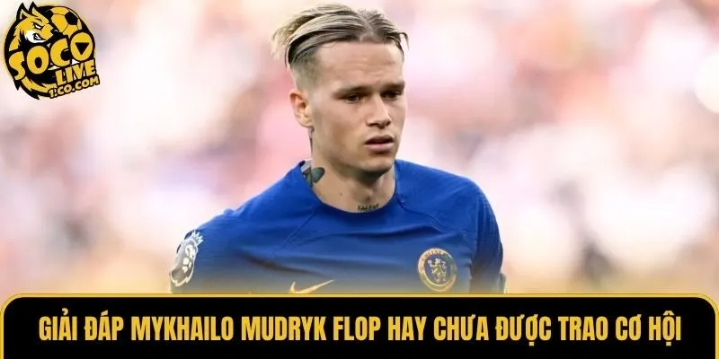 Giải đáp Mykhailo Mudryk flop hay chưa được trao cơ hội