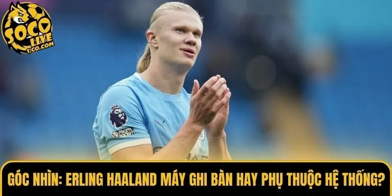 Góc Nhìn: Erling Haaland Máy Ghi Bàn Hay Phụ Thuộc Hệ Thống?