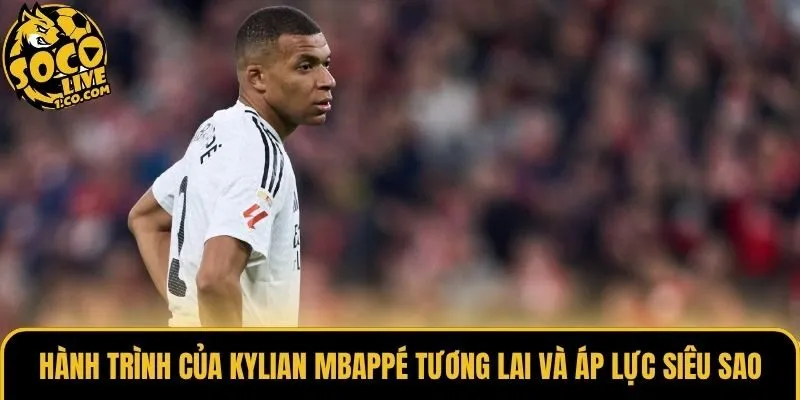 Hành trình của Kylian Mbappé tương lai và áp lực siêu sao