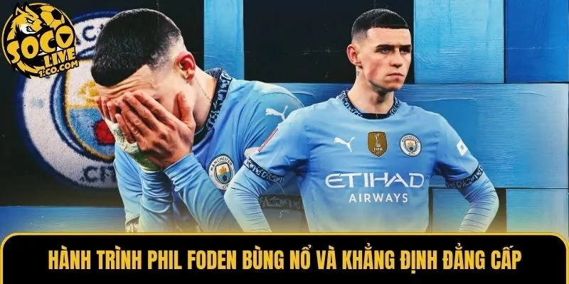 Hành trình Phil Foden bùng nổ và khẳng định đẳng cấp