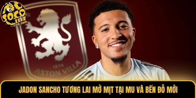 Jadon Sancho tương lai mờ mịt tại MU và bến đỗ mới