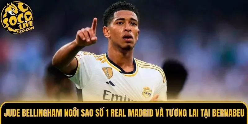 Jude Bellingham ngôi sao số 1 Real Madrid và tương lai tại Bernabeu