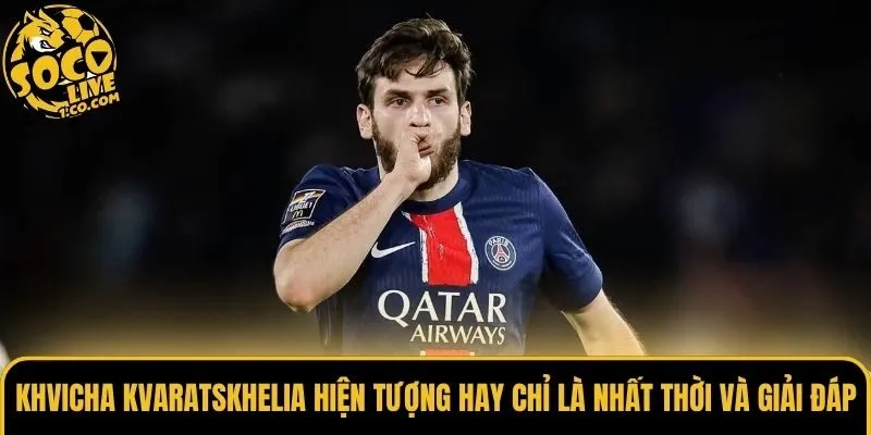 Khvicha Kvaratskhelia hiện tượng hay chỉ là nhất thời và giải đáp