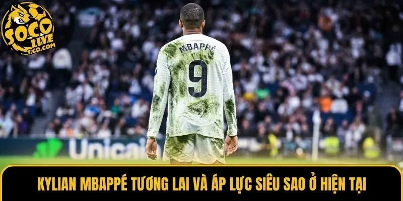 Kylian Mbappé tương lai và áp lực siêu sao ở hiện tại