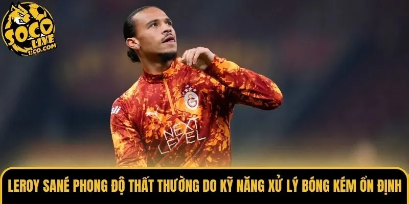 Leroy Sané phong độ thất thường do kỹ năng xử lý bóng kém ổn định