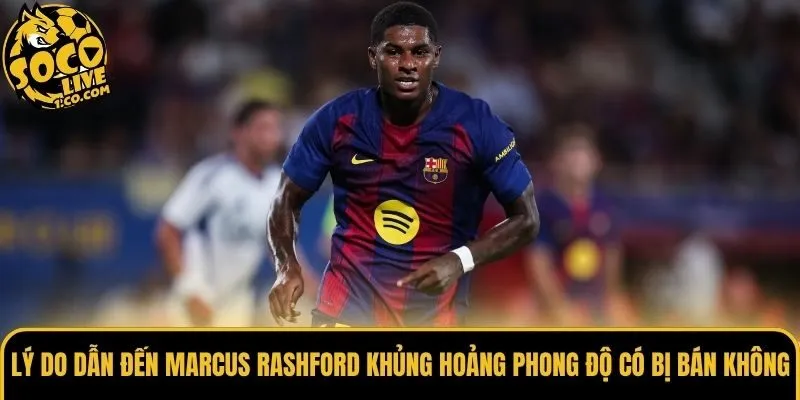 Lý do dẫn đến Marcus Rashford khủng hoảng phong độ có bị bán không