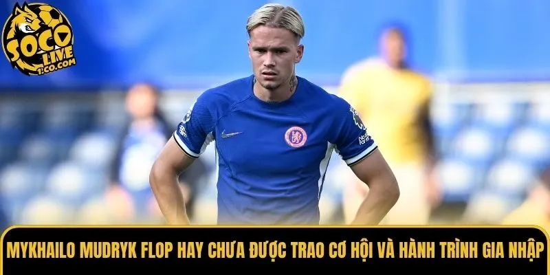 Mykhailo Mudryk flop hay chưa được trao cơ hội và hành trình gia nhập