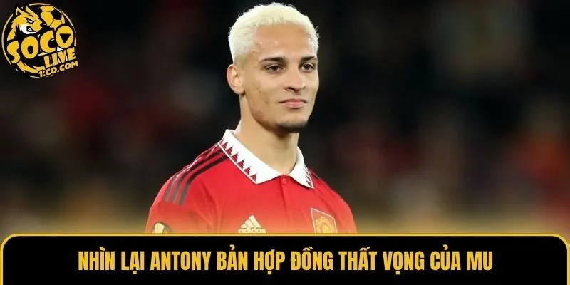 Nhìn lại Antony bản hợp đồng thất vọng của MU