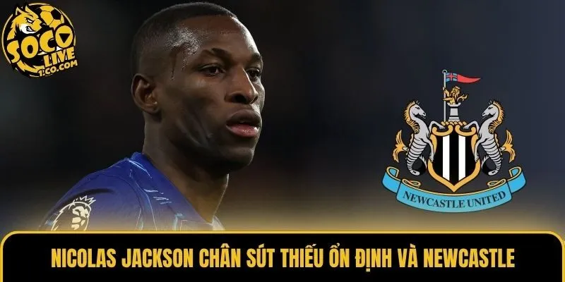 Nicolas Jackson chân sút thiếu ổn định và Newcastle