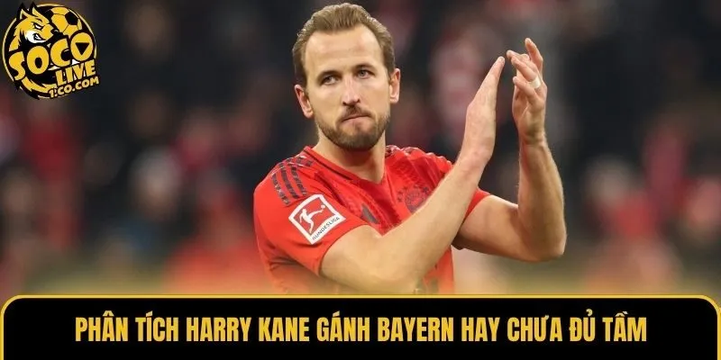 Phân tích Harry Kane gánh Bayern hay chưa đủ tầm