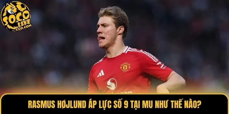 Rasmus Højlund áp lực số 9 tại MU như thế nào?