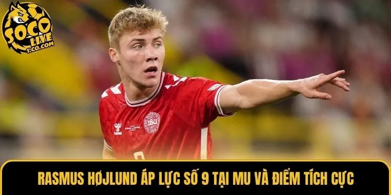 Rasmus Højlund áp lực số 9 tại MU và điểm tích cực
