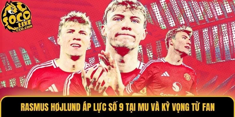 Rasmus Højlund áp lực số 9 tại MU và kỳ vọng từ fan