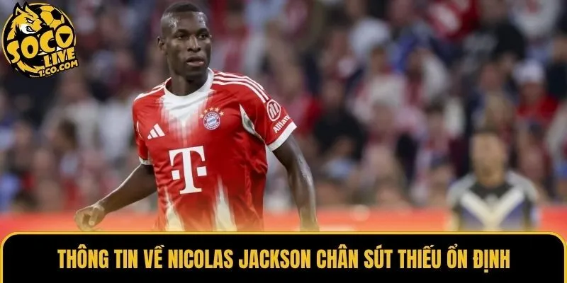 Thông tin về Nicolas Jackson chân sút thiếu ổn định