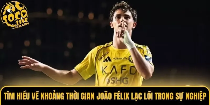 Tìm hiểu về khoảng thời gian João Félix lạc lối trong sự nghiệp