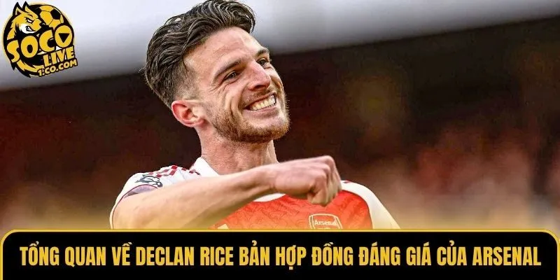 Tổng quan về Declan Rice bản hợp đồng đáng giá của Arsenal