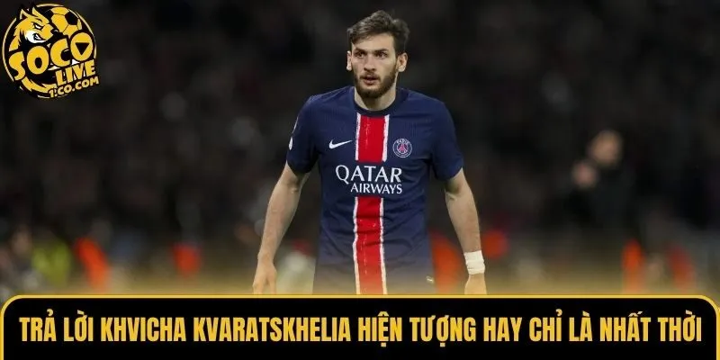 Trả lời Khvicha Kvaratskhelia hiện tượng hay chỉ là nhất thời