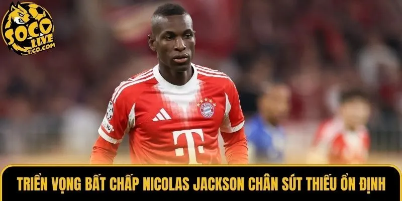 Triển vọng bất chấp Nicolas Jackson chân sút thiếu ổn định