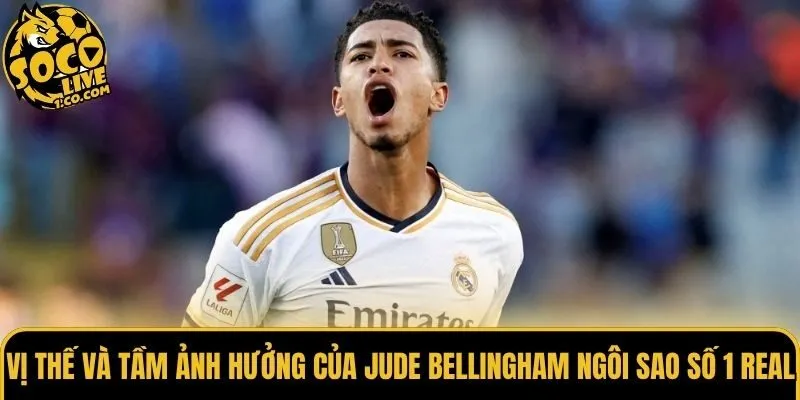 Vị thế và tầm ảnh hưởng của Jude Bellingham ngôi sao số 1 Real